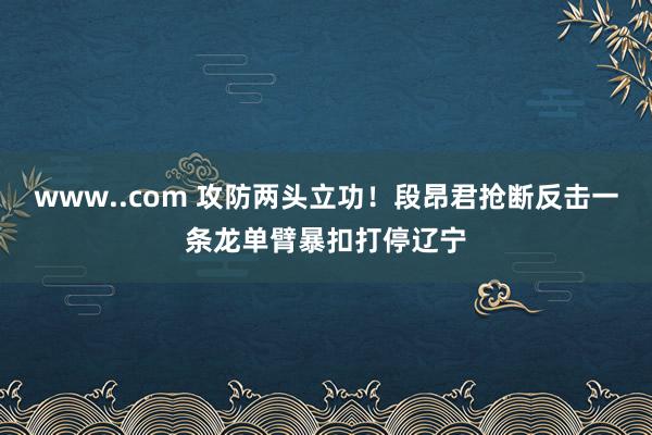 www..com 攻防两头立功！段昂君抢断反击一条龙单臂暴扣打停辽宁