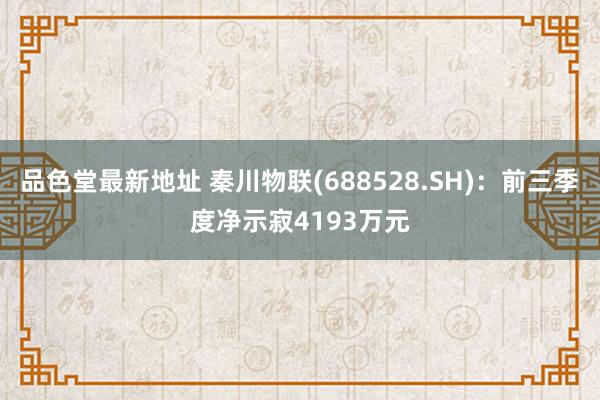 品色堂最新地址 秦川物联(688528.SH)：前三季度净示寂4193万元