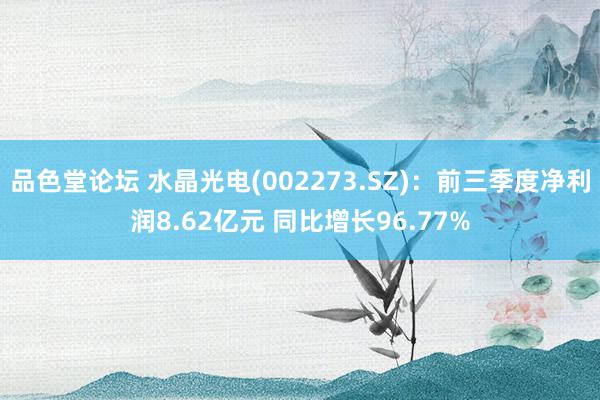 品色堂论坛 水晶光电(002273.SZ)：前三季度净利润8.62亿元 同比增长96.77%