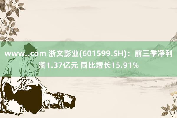 www..com 浙文影业(601599.SH)：前三季净利润1.37亿元 同比增长15.91%