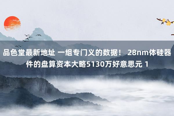 品色堂最新地址 一组专门义的数据！ 28nm体硅器件的盘算资本大略5130万好意思元 1