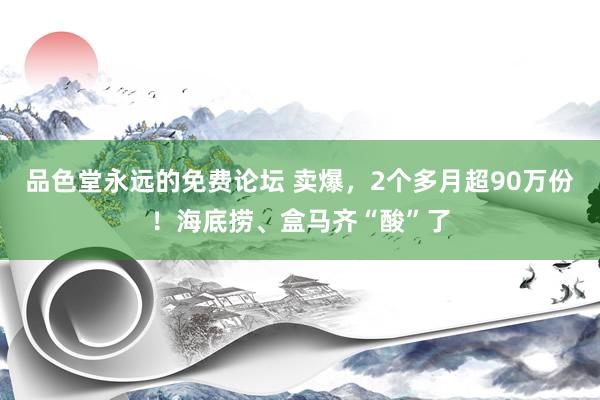 品色堂永远的免费论坛 卖爆，2个多月超90万份！海底捞、盒马齐“酸”了