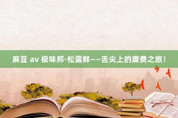 麻豆 av 极味邦·松露鲜——舌尖上的糜费之旅！