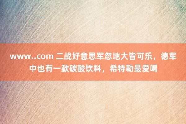 www..com 二战好意思军忽地大皆可乐，德军中也有一款碳酸饮料，希特勒最爱喝