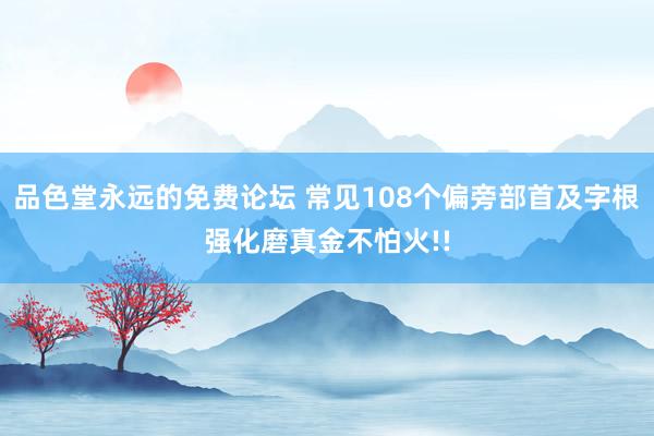 品色堂永远的免费论坛 常见108个偏旁部首及字根强化磨真金不怕火!!