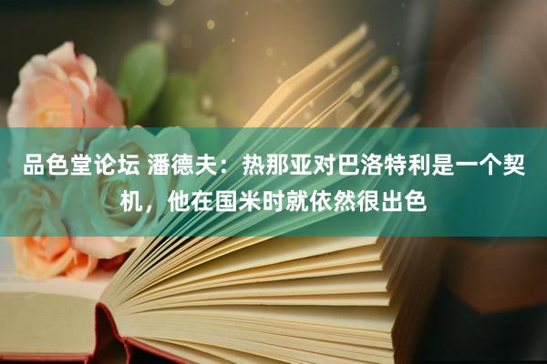 品色堂论坛 潘德夫：热那亚对巴洛特利是一个契机，他在国米时就依然很出色