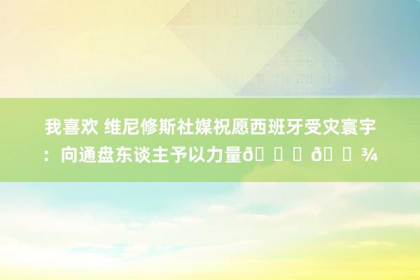 我喜欢 维尼修斯社媒祝愿西班牙受灾寰宇：向通盘东谈主予以力量🙏🏾