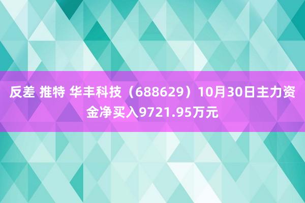 反差 推特 华丰科技（688629）10月30日主力资金净买入9721.95万元