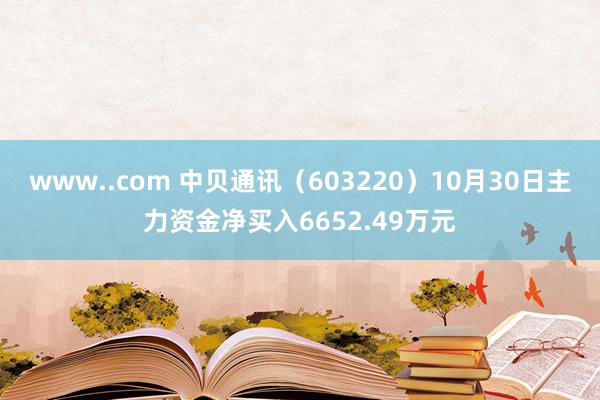 www..com 中贝通讯（603220）10月30日主力资金净买入6652.49万元