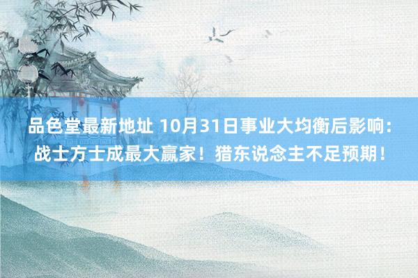 品色堂最新地址 10月31日事业大均衡后影响：战士方士成最大赢家！猎东说念主不足预期！