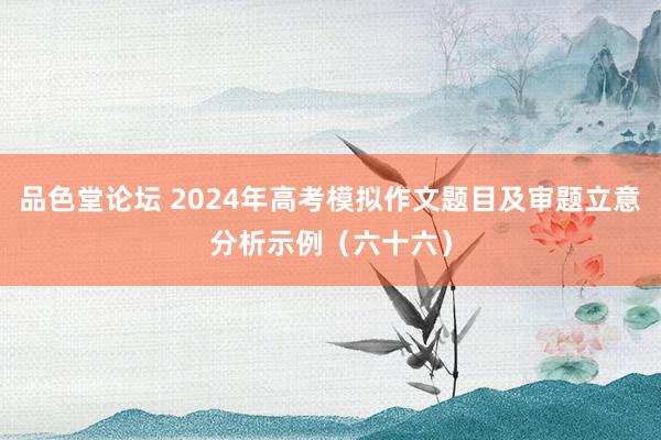 品色堂论坛 2024年高考模拟作文题目及审题立意分析示例（六十六）