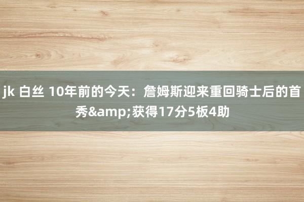 jk 白丝 10年前的今天：詹姆斯迎来重回骑士后的首秀&获得17分5板4助