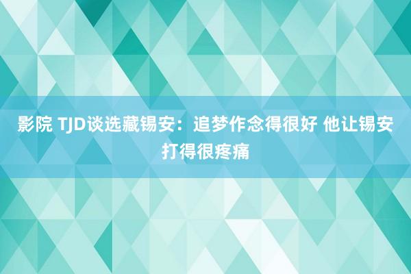 影院 TJD谈选藏锡安：追梦作念得很好 他让锡安打得很疼痛