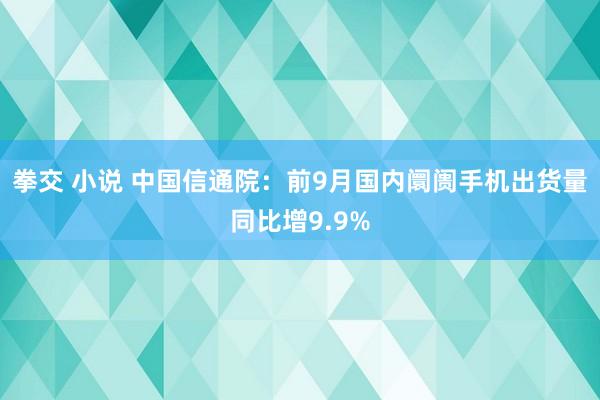 拳交 小说 中国信通院：前9月国内阛阓手机出货量同比增9.9%