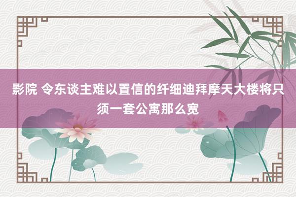 影院 令东谈主难以置信的纤细迪拜摩天大楼将只须一套公寓那么宽