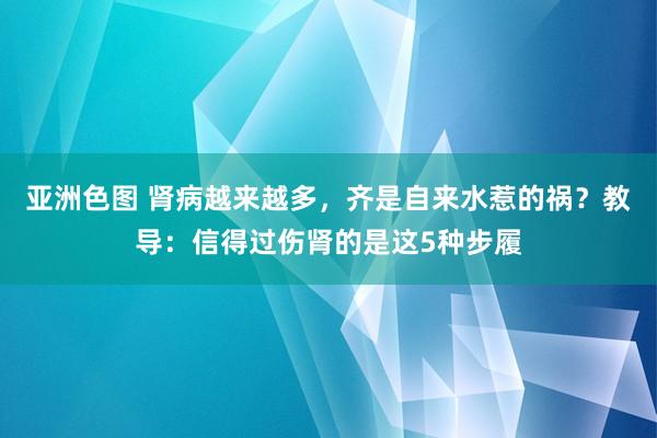 亚洲色图 肾病越来越多，齐是自来水惹的祸？教导：信得过伤肾的是这5种步履