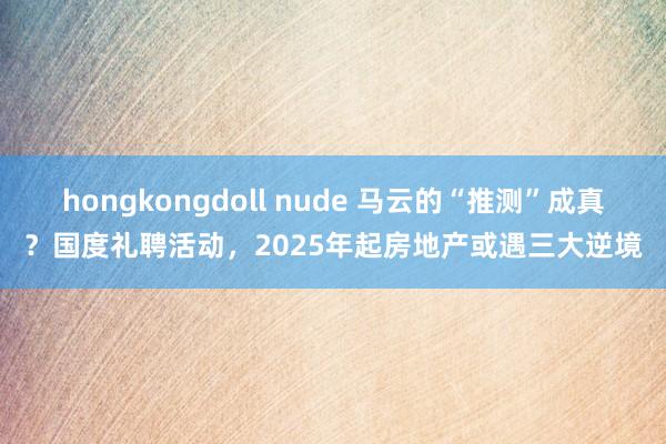 hongkongdoll nude 马云的“推测”成真？国度礼聘活动，2025年起房地产或遇三大逆境