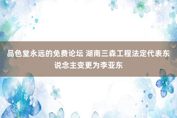 品色堂永远的免费论坛 湖南三森工程法定代表东说念主变更为李亚东