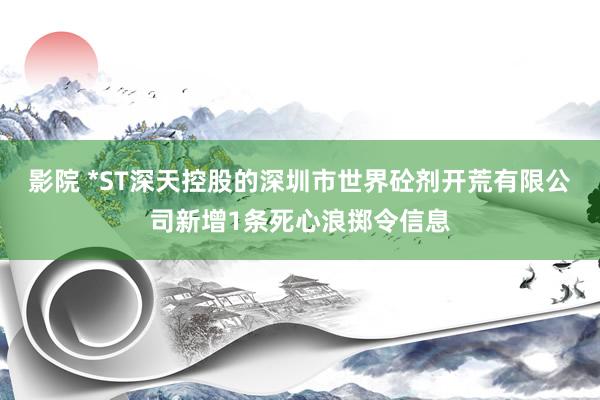 影院 *ST深天控股的深圳市世界砼剂开荒有限公司新增1条死心浪掷令信息