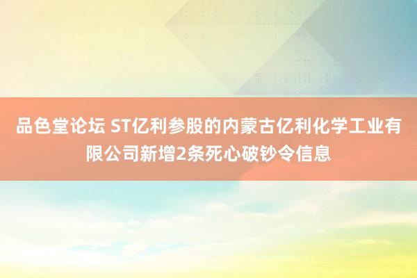 品色堂论坛 ST亿利参股的内蒙古亿利化学工业有限公司新增2条死心破钞令信息