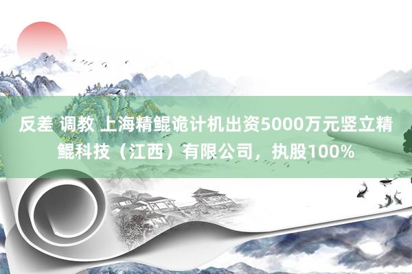 反差 调教 上海精鲲诡计机出资5000万元竖立精鲲科技（江西）有限公司，执股100%