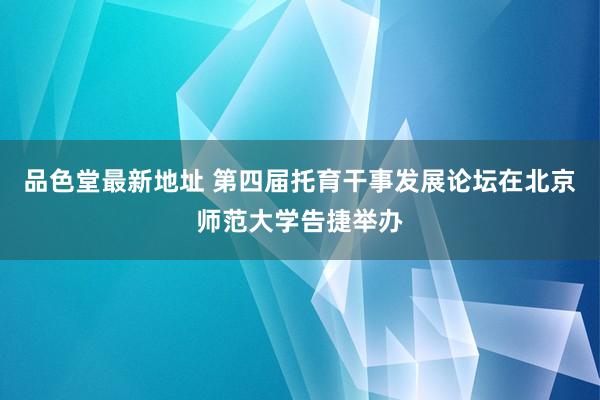 品色堂最新地址 第四届托育干事发展论坛在北京师范大学告捷举办