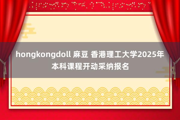 hongkongdoll 麻豆 香港理工大学2025年本科课程开动采纳报名