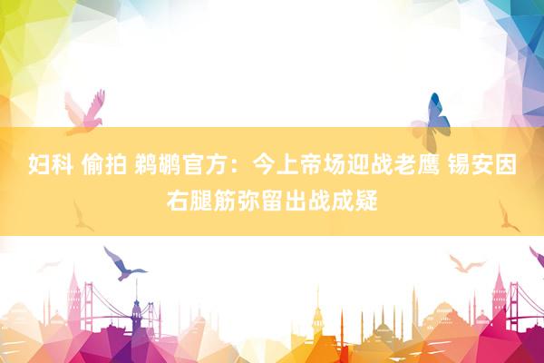 妇科 偷拍 鹈鹕官方：今上帝场迎战老鹰 锡安因右腿筋弥留出战成疑