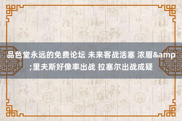 品色堂永远的免费论坛 未来客战活塞 浓眉&里夫斯好像率出战 拉塞尔出战成疑