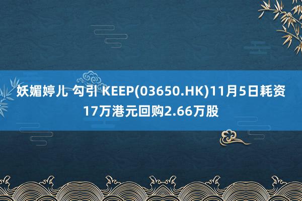 妖媚婷儿 勾引 KEEP(03650.HK)11月5日耗资17万港元回购2.66万股