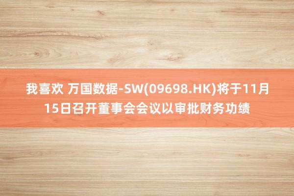 我喜欢 万国数据-SW(09698.HK)将于11月15日召开董事会会议以审批财务功绩