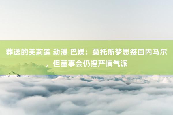 葬送的芙莉莲 动漫 巴媒：桑托斯梦思签回内马尔，但董事会仍捏严慎气派