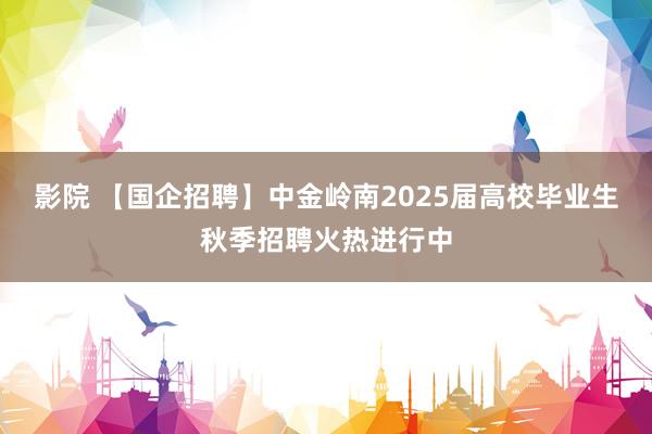 影院 【国企招聘】中金岭南2025届高校毕业生秋季招聘火热进行中