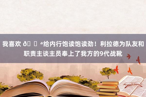 我喜欢 💪给内行饱读饱读劲！利拉德为队友和职责主谈主员奉上了我方的9代战靴