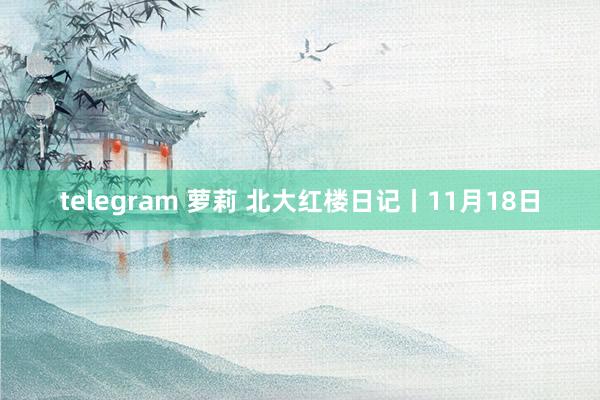 telegram 萝莉 北大红楼日记丨11月18日