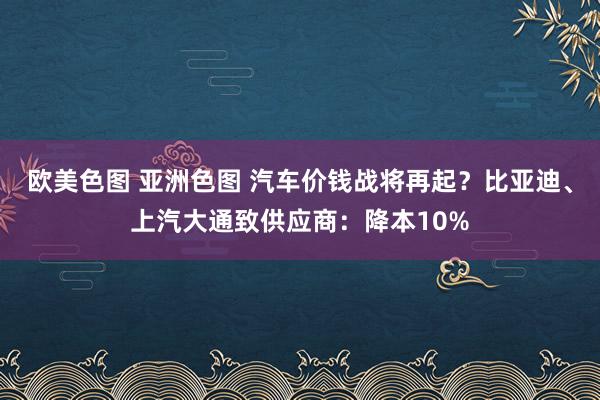 欧美色图 亚洲色图 汽车价钱战将再起？比亚迪、上汽大通致供应商：降本10%