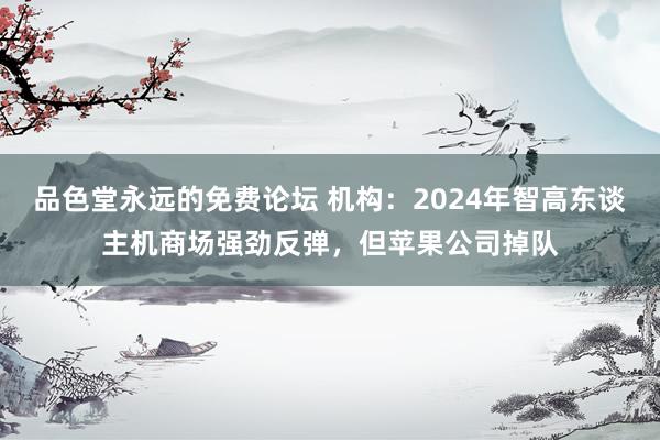 品色堂永远的免费论坛 机构：2024年智高东谈主机商场强劲反弹，但苹果公司掉队