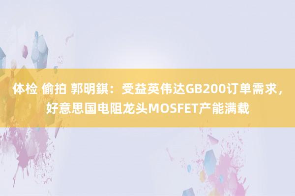 体检 偷拍 郭明錤：受益英伟达GB200订单需求，好意思国电阻龙头MOSFET产能满载