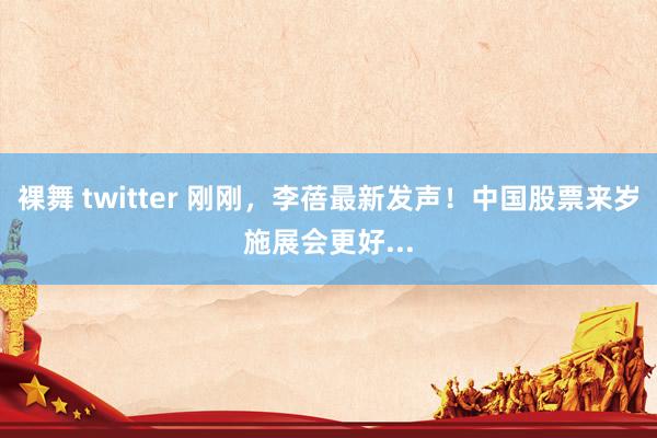 裸舞 twitter 刚刚，李蓓最新发声！中国股票来岁施展会更好...