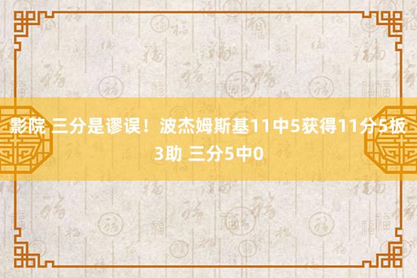 影院 三分是谬误！波杰姆斯基11中5获得11分5板3助 三分5中0