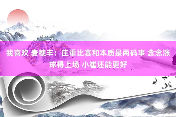 我喜欢 麦穗丰：庄重比赛和本质是两码事 念念涨球得上场 小崔还能更好