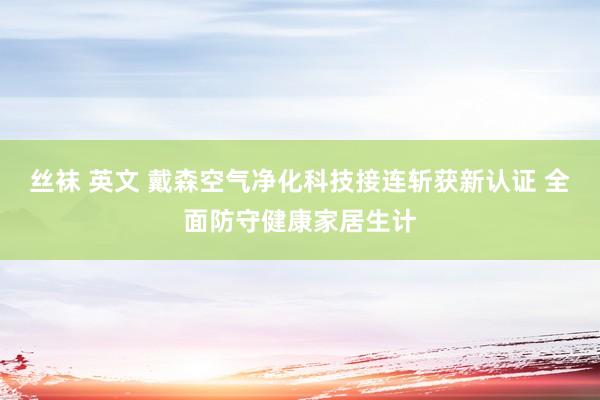 丝袜 英文 戴森空气净化科技接连斩获新认证 全面防守健康家居生计