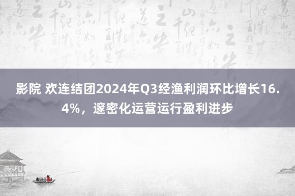 影院 欢连结团2024年Q3经渔利润环比增长16.4%，邃密化运营运行盈利进步