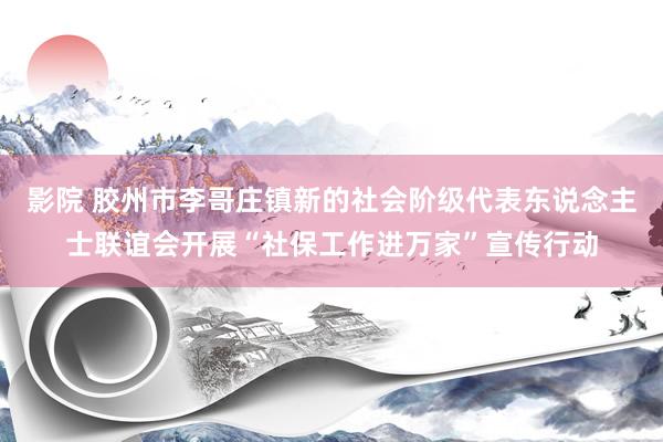 影院 胶州市李哥庄镇新的社会阶级代表东说念主士联谊会开展“社保工作进万家”宣传行动