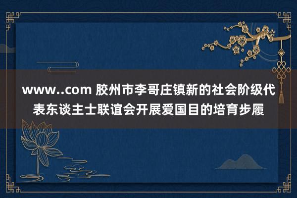 www..com 胶州市李哥庄镇新的社会阶级代表东谈主士联谊会开展爱国目的培育步履