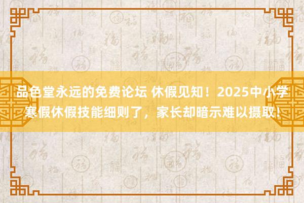 品色堂永远的免费论坛 休假见知！2025中小学寒假休假技能细则了，家长却暗示难以摄取！