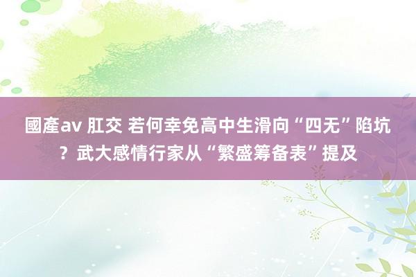 國產av 肛交 若何幸免高中生滑向“四无”陷坑？武大感情行家从“繁盛筹备表”提及