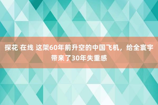 探花 在线 这架60年前升空的中国飞机，给全寰宇带来了30年失重感