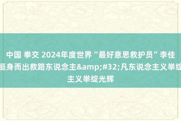 中国 拳交 2024年度世界“最好意思救护员”李佳泽：挺身而出救路东说念主&#32;凡东说念主义举绽光辉