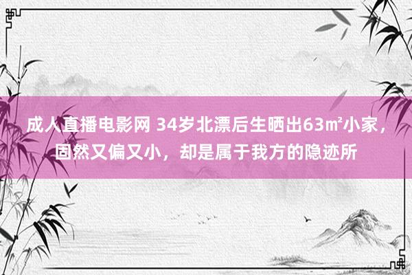 成人直播电影网 34岁北漂后生晒出63㎡小家，固然又偏又小，却是属于我方的隐迹所